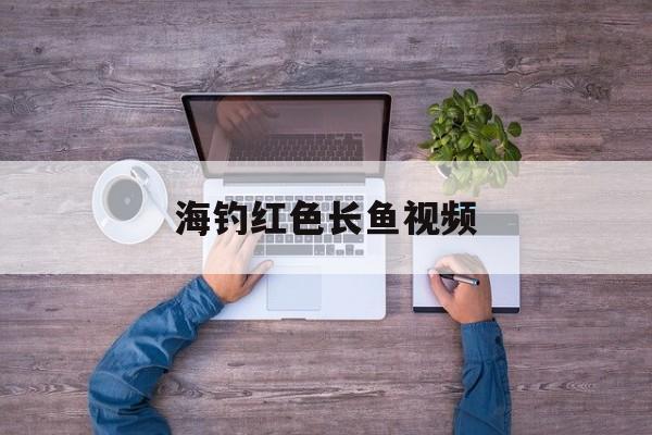 海钓红色长鱼视频(钓超级大海钓鱼视频)