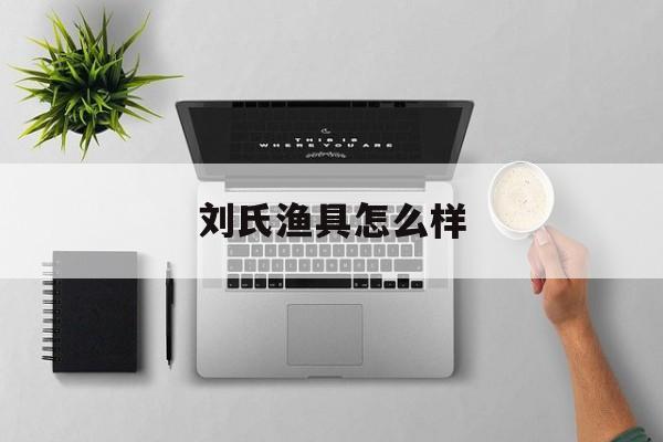 刘氏渔具怎么样(刘氏工艺品有限公司)