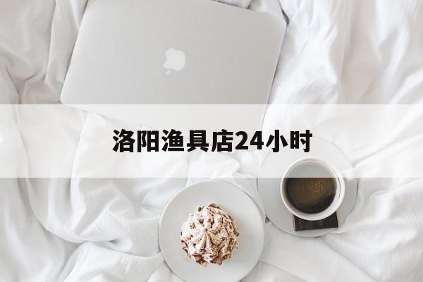 洛阳渔具店24小时(洛阳市渔具展销会)